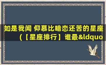 如是我闻 仰慕比暗恋还苦的星座(【星座排行】谁最“仰慕比暗恋还苦”？详细分析！)